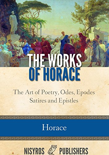 The Works of Horace: The Art of Poetry, Odes, Epodes, Satires and Epistles