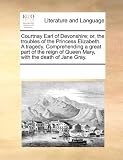 Courtnay Earl of Devonshire; or, the troubles of the Princess Elizabeth. A tragedy. Comprehending a great part of the reign of Queen Mary, with the death of Jane Gray.