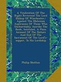 A Vindication Of The Right Reverend The Lord Bishop Of Winchester,: Against The Malicious Aspersions Of Those Who Uncharitably Ascribe The Book, ... Of The Lords-supper, To His Lordship