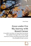 Grace under Fire My Journey with Breast Cancer: A candid narration of how God anchored the author through life's most trying moment of her shocking encounter with the dreaded breast cancer