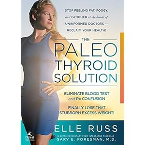 The Paleo Thyroid Solution: Stop Feeling Fat, Foggy, And Fatigued At The Hands Of Uninformed Doctors - Reclaim Your Health!