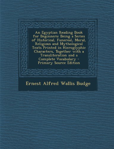 An Egyptian Reading Book for Beginners: Being a Series of Historical, Funereal, Moral, Religious and Mythological Texts Printed in Hieroglyphic Charac