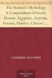 The Students Mythology A Compendium of Greek, Roman, Egyptian, Assyrian, Persian, Hindoo, Chinese, Thibetian, Scandinavian, Celtic, Aztec, and Peruvian Mythologies