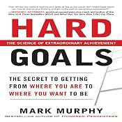 Hard Goals: The Secret to Getting from Where You Are to Where You Want to Be | [Mark Murphy]