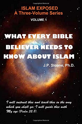What Every Bible Believer Needs to Know About Islam (Islam Exposed) (Volume 1), by J P Sloane Ph.D. What Every Bible Believer Needs to Know About Islam (Islam Exposed) (Volume 1), by J P Sloane Ph.D.