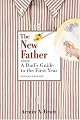 The New Father: The New Father, A Dad's Guide to The First Year; A Dad's Guide to the Toddler Years (New Father Series)