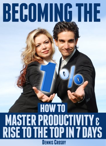 Becoming The 1%: How To Master Productivity And Rise To The Top In 7 Days