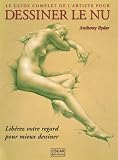 Le guide complet de l'artiste pour dessiner le nu : Lib�rez votre regard pour mieux dessiner