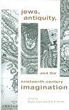 Jews, Antiquity, and the Nineteenth-Century Imagination (Studies and Texts in Jewish History and Culture, 12)