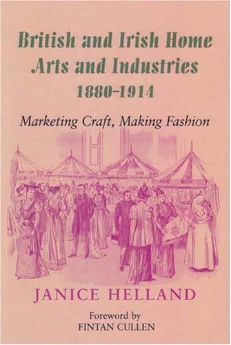 British And Irish Home Arts And Industries 1880-1914: Marketing Craft, Making Fashion