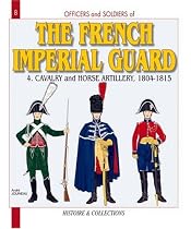 The French Imperial Guard: Cavalry 1804-1815 (Gendarmes d'Ordonnance, Gardes d'Honneur, Eclaireurs, Horse Artillery Regiments): Cavalry and Horse Artillery 1804-1815