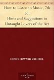 How to Listen to Music, 7th ed. Hints and Suggestions to Untaught Lovers of the Art