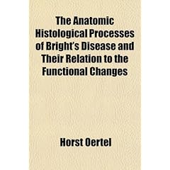 The Anatomic Histological Processes of Bright's Disease and Their Relation to the... by Horst Oertel