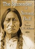 The Surrender of Sitting Bull: Being a Full and Complete History of the Negotiations Conducted by Scout Allison