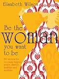 Be the woman you want to be : 150 secrets for becoming happier, sexier, smarter, healthier and wealthier