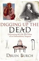 Digging Up the Dead: Uncovering the Life and Times of an Extraordinary Surgeon
