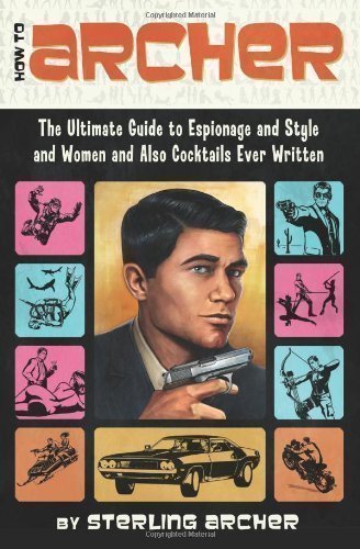 How to Archer: The Ultimate Guide to Espionage and Style and Women, and Also Cocktails Ever Written: The Ultimate Guide to Espionage, Style