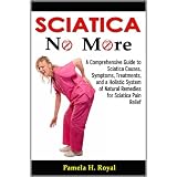 Sciatica No More: A Comprehensive Guide to Sciatica Causes, Symptoms, Treatments, and a Holistic System of Natural Remedies for Sciatica Pain Relief