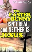The Easter Bunny isn't Realand Neither is Jesus: The pagan orgins of Easter and the invention of Jesus