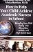 How to Help Your Child Achieve Academic Success in School: Educating Your Child During the Elementary, Middle, And High School Years
