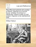 The office and authority of a Justice of Peace: collected out of all the books, whether of common or statute-law, hitherto written on that subject. Digested under alphabetical titles.