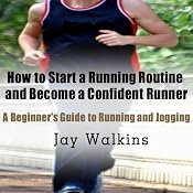 How to Start a Running Routine and Become a Confident Runner: A Beginner's Guide to Running and Jogging | [Jay Walkins]