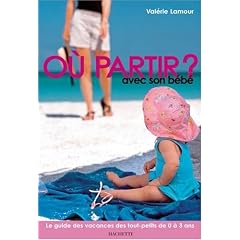 O� partir avec son b�b� ? : Le guide des vacances des tout-petits de 0 � 3 ans