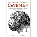 Healing The Unhappy Caveman: Why The Human Mind Was Not Designed For Happiness And What YOU Can Do About It