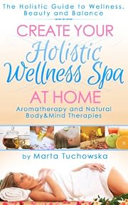 Create Your Holistic Wellness Spa At Home. Aromatherapy And Natural Body and Mind Therapies. (Aromatherapy, Holistic Wellness Coaching, Aromatherapy Treatments)