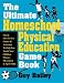 The Ultimate Homeschool Physical Education Game Book: Fun & Easy-To-Use Games & Activities To Help You Teach Your Children Fitness, Movement & Sport Skills