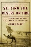 Setting the Desert on Fire: T. E. Lawrence and Britain`s Secret War in Arabia, 1916-1918
