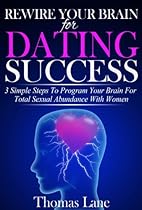 Rewire Your Brain For Dating Success: 3 Simple Steps To Program Your Brain For Total Sexual Abundance With Women Rewire Your Brain For Dating Success: 3 Simple Steps To Program Your Brain For Total Sexual Abundance With Women