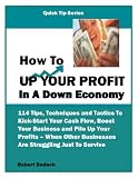 How To Up Your Profit In A Down Economy... 114 Tips, Techniques, and Tactics To Kick-Start Your Cash Flow, Boost Your Business, and Pile Up Your Profits ... Businesses Are Struggling Just To Survive