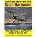 German Fighter Ace Erich Hartmann: The Life Story of the Worlds Highest Scoring Ace