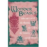 Wonder Beasts: Tales and Lore of the Phoenix, the Griffin, the Unicorn, and the Dragon