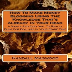 How To Make Money Blogging Using The Knowledge That's Already In Your Head: A Simple And Easy Way To Really Blog For Dollars In Your Spare Time - AUDIOBOOK