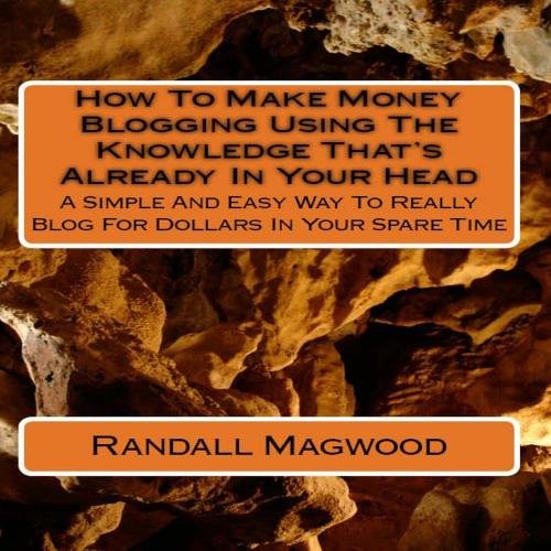 How To Make Money Blogging Using The Knowledge That's Already In Your Head: A Simple And Easy Way To Really Blog For Dollars In Your Spare Time - AUDIOBOOK