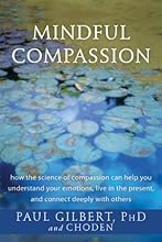 Mindful Compassion: How the Science of Compassion Can Help You Understand Your Emotions, Live in the Present, and Connect Deeply with Others