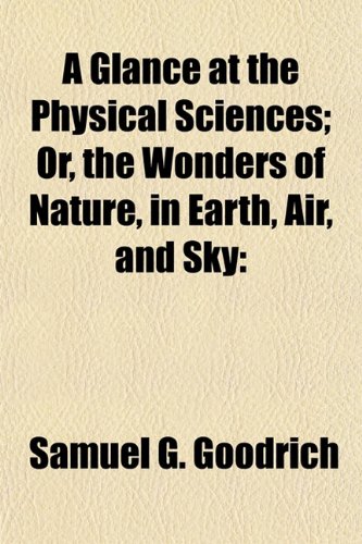 A Glance at the Physical Sciences; Or, the Wonders of Nature, in Earth, Air, and Sky