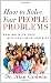 How to Solve Your People Problems: Dealing with Your Difficult Relationships