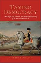 Taming Democracy: "The People," the Founders, and the Troubled Ending of the American Revolution