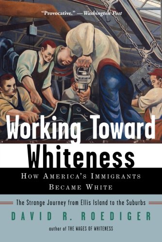 Working Toward Whiteness: How America's Immigrants Became White: The Strange Journey from Ellis Island to the Suburbs