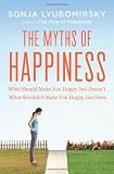 The Myths of Happiness: What Should Make You Happy, but Doesn't, What Shouldn't Make You Happy, but Does