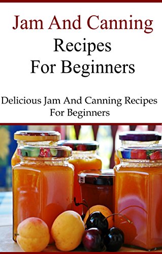 Canning And Jam Recipes For Beginners: Delicious Home Made Jam and Canning Recipes (Canning and Preserving Recipes)
