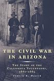 The Civil War in Arizona: The Story of the California Volunteers, 1861-1865