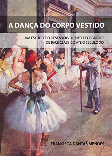A dança do corpo vestido: Um estudo do desenvolvimento do figurino de balé clássico até o século XIX (Portuguese Edition)