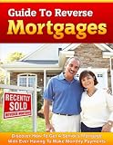 Guide to Reverse Mortgages: Discover How to Get a Senior's Mortgage Without Ever Having to Make Monthly Payments