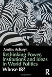 Rethinking power, institutions and ideas in world politics : whose IR?