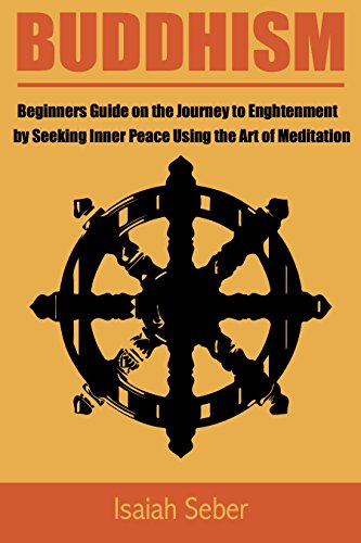 Buddhism: Beginners Guide on the Journey to Enlightenment by Seeking Inner Peace Using the Art of Meditation (Buddhism – Master Your Mind and Live a Life … the Teachings from the Four Noble Truth)