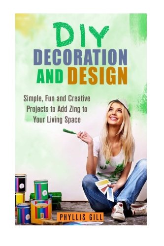 DIY Decoration and Design: Simple, Fun and Creative Projects to Add Zing to Your Living Space (DIY Hacks & Home Decorating), by Phyllis Gill
